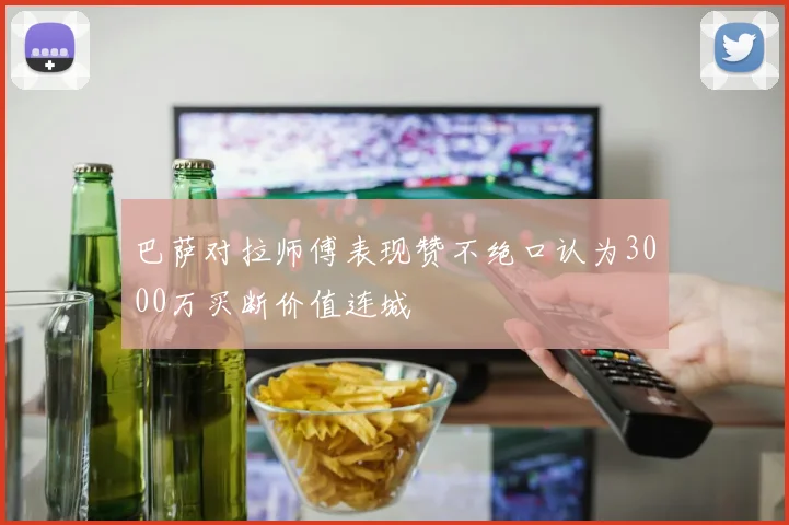 巴萨对拉师傅表现赞不绝口认为3000万买断价值连城