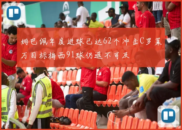 姆巴佩年度进球已达62个冲击C罗莱万目标梅西91球仍遥不可及