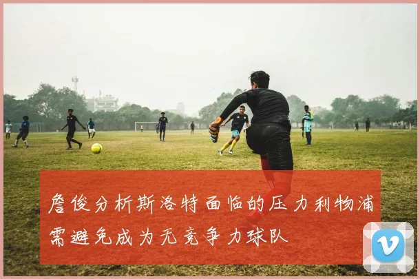 詹俊分析斯洛特面临的压力利物浦需避免成为无竞争力球队