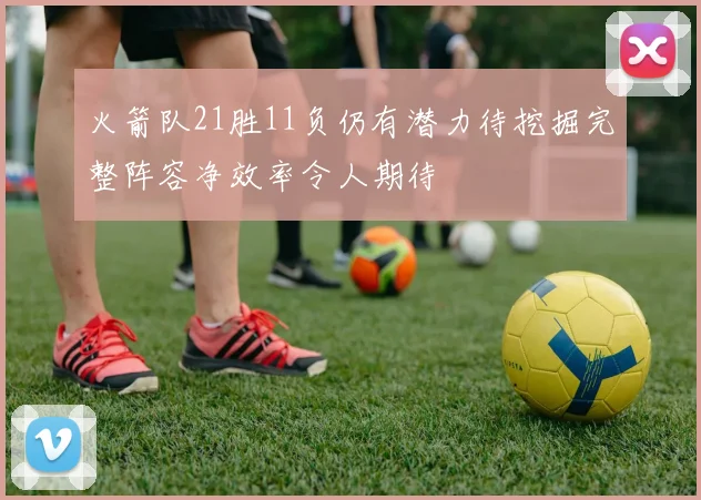 火箭队21胜11负仍有潜力待挖掘完整阵容净效率令人期待