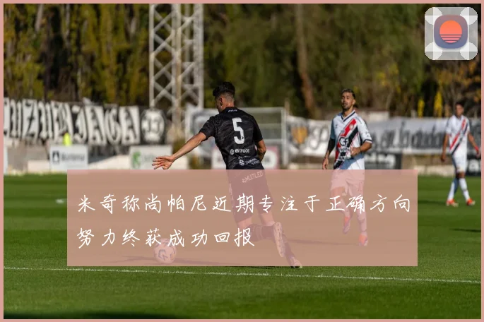 米奇称尚帕尼近期专注于正确方向努力终获成功回报