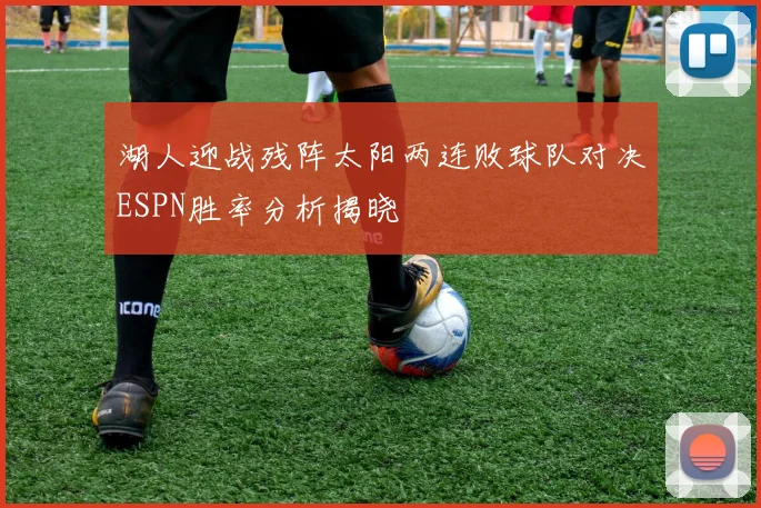 湖人迎战残阵太阳两连败球队对决ESPN胜率分析揭晓
