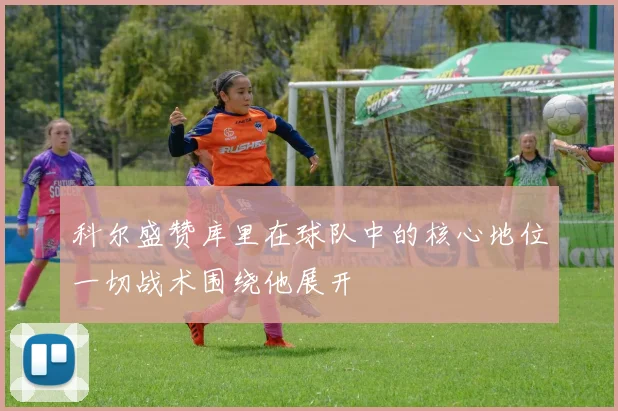 科尔盛赞库里在球队中的核心地位一切战术围绕他展开