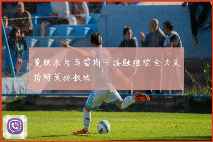 曼联未与马雷斯卡接触继续全力支持阿莫林教练