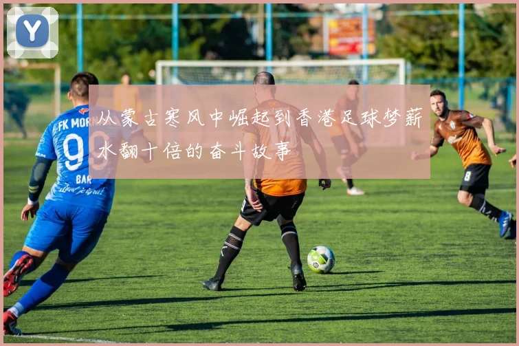 从蒙古寒风中崛起到香港足球梦薪水翻十倍的奋斗故事