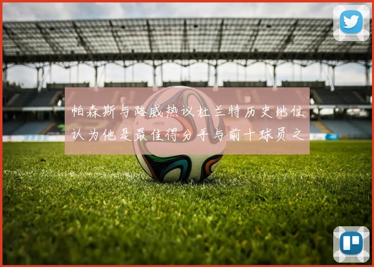 帕森斯与路威热议杜兰特历史地位认为他是最佳得分手与前十球员之一