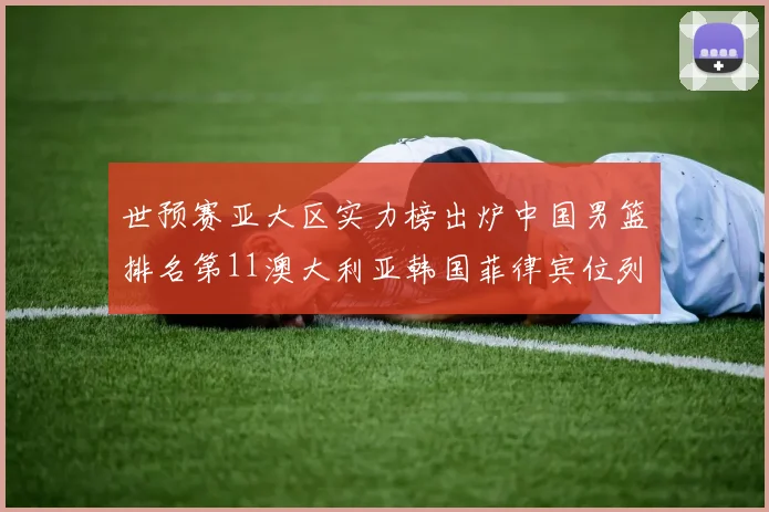 世预赛亚大区实力榜出炉中国男篮排名第11澳大利亚韩国菲律宾位列前三