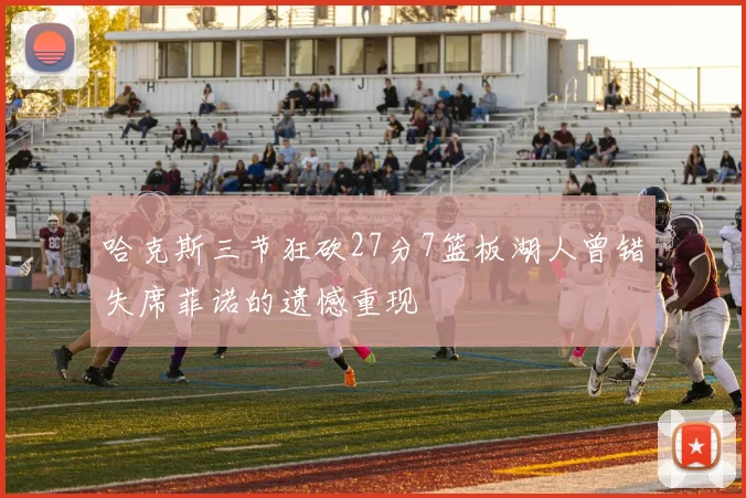 哈克斯三节狂砍27分7篮板湖人曾错失席菲诺的遗憾重现