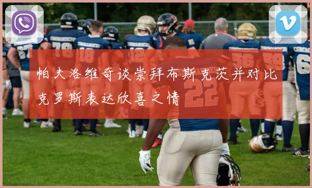 帕夫洛维奇谈崇拜布斯克茨并对比克罗斯表达欣喜之情