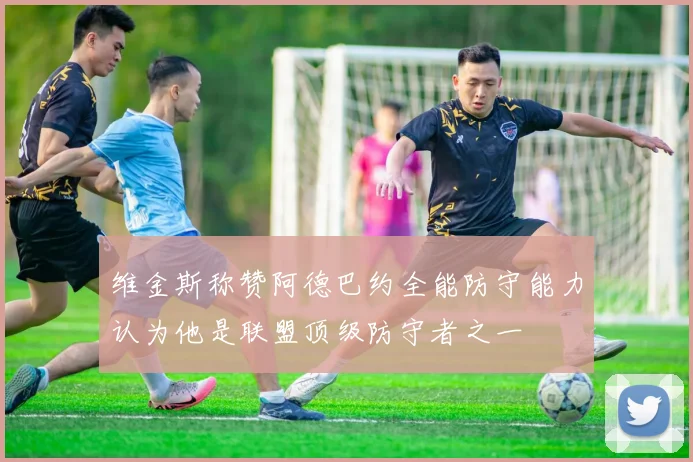 维金斯称赞阿德巴约全能防守能力认为他是联盟顶级防守者之一