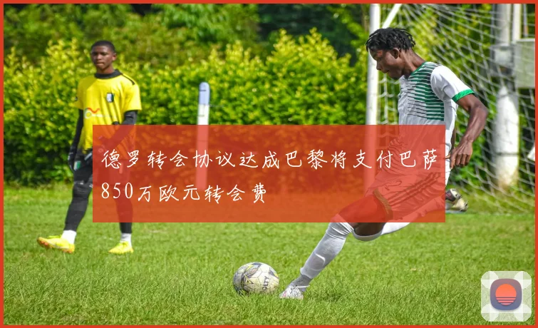 德罗转会协议达成巴黎将支付巴萨850万欧元转会费