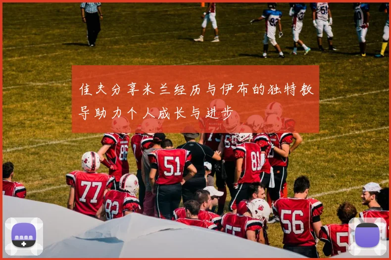 佳夫分享米兰经历与伊布的独特教导助力个人成长与进步