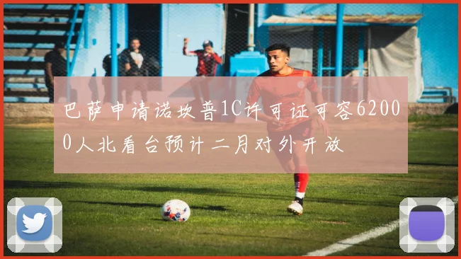 巴萨申请诺坎普1C许可证可容62000人北看台预计二月对外开放