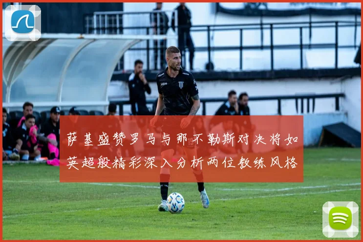 萨基盛赞罗马与那不勒斯对决将如英超般精彩深入分析两位教练风格