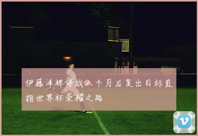 伊藤洋辉停战八个月后复出目标直指世界杯荣耀之路