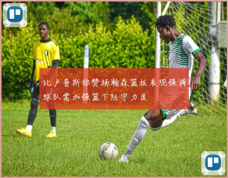 比卢普斯称赞杨瀚森篮板表现强调球队需加强篮下防守力度