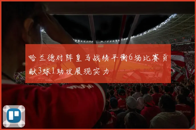 哈兰德对阵皇马战绩平衡6场比赛贡献3球1助攻展现实力