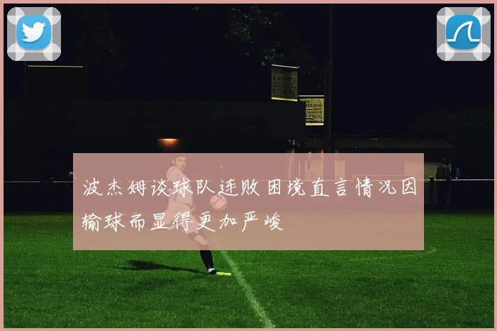 波杰姆谈球队连败困境直言情况因输球而显得更加严峻