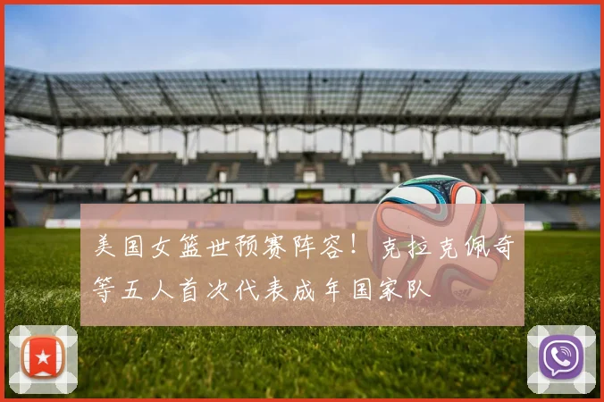 美国女篮世预赛阵容！克拉克佩奇等五人首次代表成年国家队