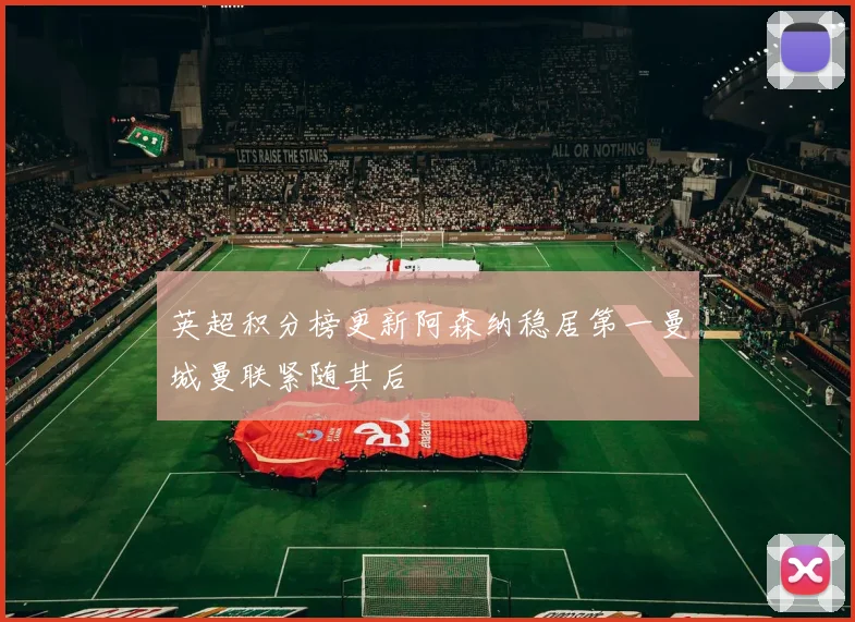 英超积分榜更新阿森纳稳居第一曼城曼联紧随其后