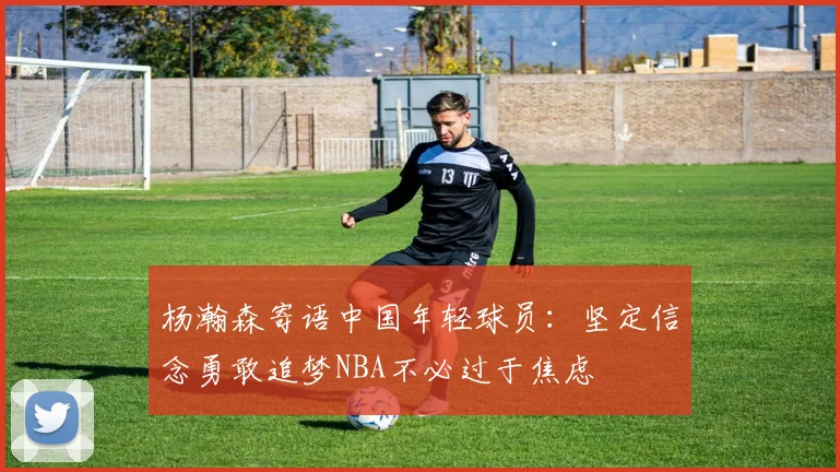 杨瀚森寄语中国年轻球员：坚定信念勇敢追梦NBA不必过于焦虑