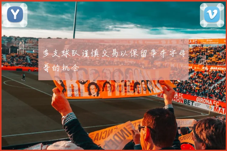 多支球队谨慎交易以保留争夺字母哥的机会
