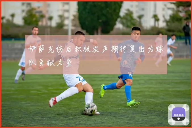 伊萨克伤后积极发声期待复出为球队贡献力量
