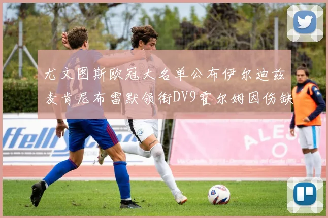 尤文图斯欧冠大名单公布伊尔迪兹麦肯尼布雷默领衔DV9霍尔姆因伤缺席