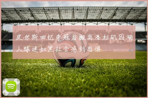 皮尔斯回忆夺冠后搬离洛杉矶因湖人球迷如黑社会感到恐惧