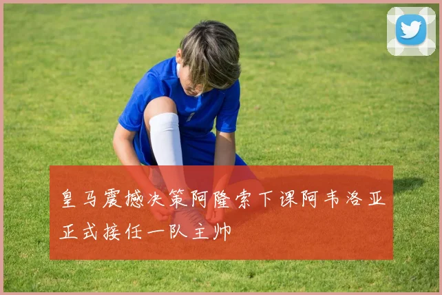 皇马震撼决策阿隆索下课阿韦洛亚正式接任一队主帅