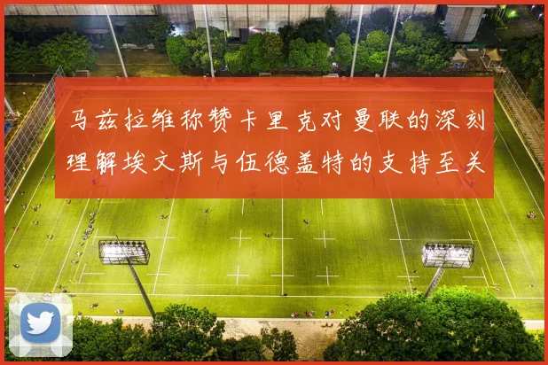 马兹拉维称赞卡里克对曼联的深刻理解埃文斯与伍德盖特的支持至关重要