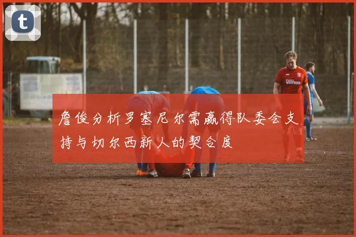 詹俊分析罗塞尼尔需赢得队委会支持与切尔西新人的契合度