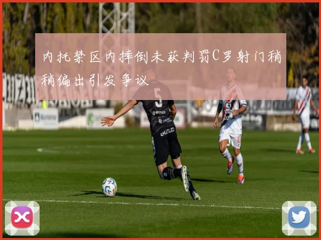 内托禁区内摔倒未获判罚C罗射门稍稍偏出引发争议