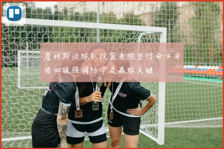 詹姆斯谈球队投篮表现坚信命中率将回暖强调防守是赢球关键