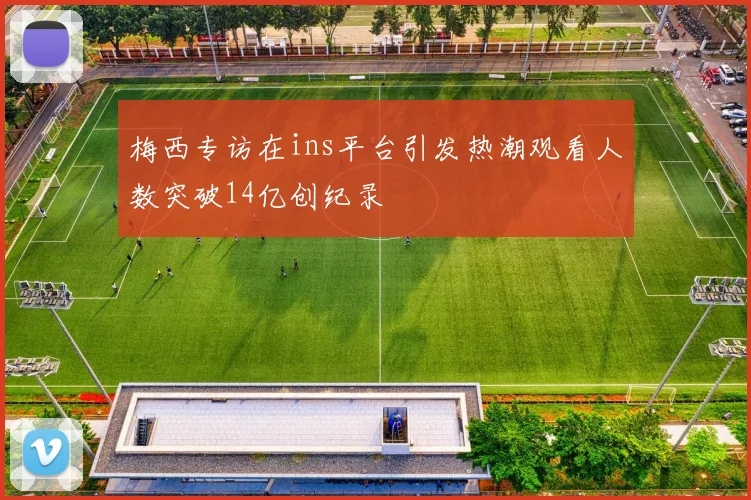 梅西专访在ins平台引发热潮观看人数突破14亿创纪录