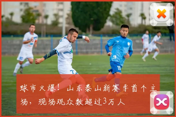 球市火爆！山东泰山新赛季首个主场，现场观众数超过3万人