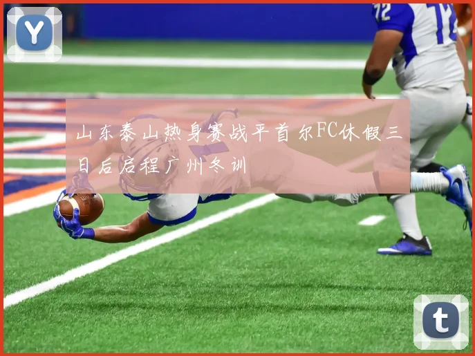 山东泰山热身赛战平首尔FC休假三日后启程广州冬训