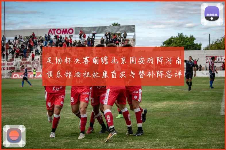 足协杯决赛前瞻北京国安对阵河南俱乐部酒祖杜康首发与替补阵容详解