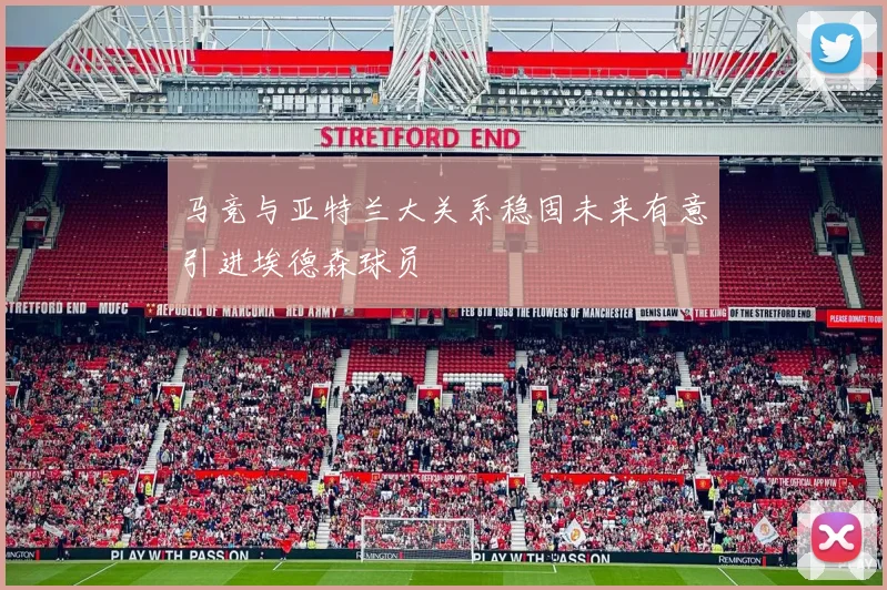 马竞与亚特兰大关系稳固未来有意引进埃德森球员