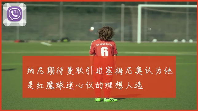 纳尼期待曼联引进塞梅尼奥认为他是红魔球迷心仪的理想人选