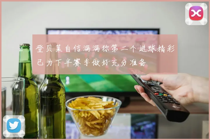 登贝莱自信满满称第二个进球精彩已为下半赛季做好充分准备