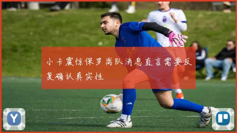 小卡震惊保罗离队消息直言需要反复确认真实性