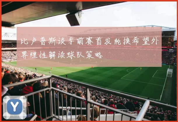 比卢普斯谈季前赛首发轮换希望外界理性解读球队策略
