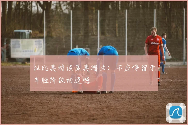 拉比奥特谈莱奥潜力：不应停留于年轻阶段的遗憾