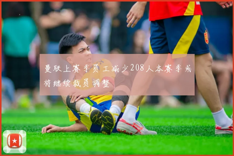 曼联上赛季员工减少208人本赛季或将继续裁员调整