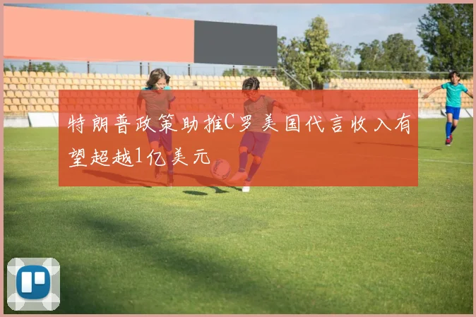 特朗普政策助推C罗美国代言收入有望超越1亿美元