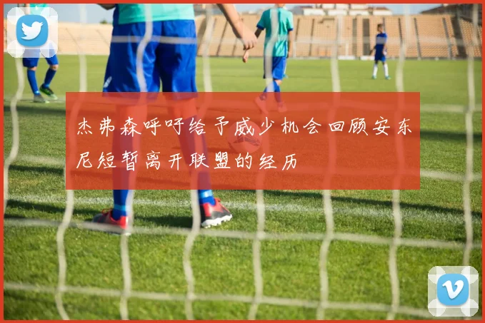 杰弗森呼吁给予威少机会回顾安东尼短暂离开联盟的经历