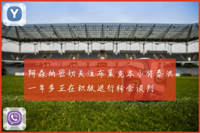 阿森纳密切关注布莱克本小将泰洪一年多正在积极进行转会谈判