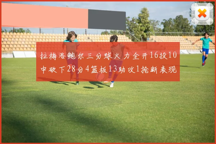 拉梅洛鲍尔三分球火力全开16投10中砍下28分4篮板13助攻1抢断表现惊艳