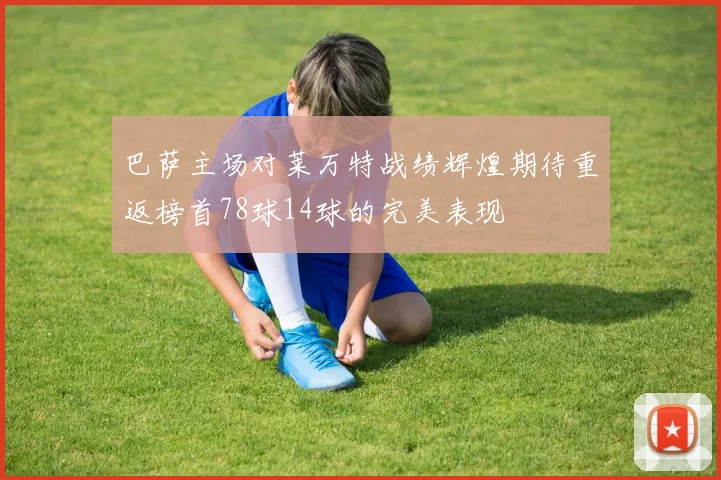 巴萨主场对莱万特战绩辉煌期待重返榜首78球14球的完美表现